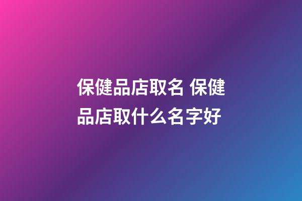 保健品店取名 保健品店取什么名字好-第1張-店鋪起名-玄機派